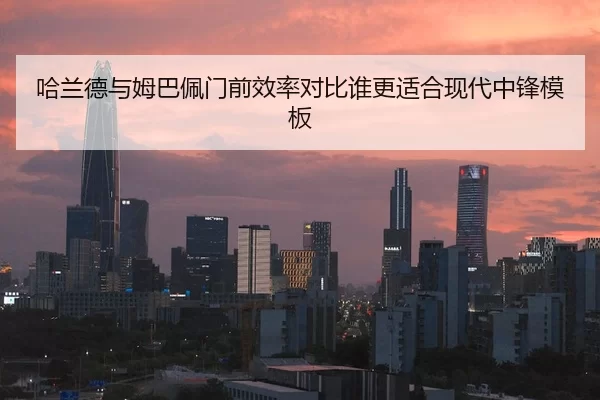 哈兰德与姆巴佩门前效率对比谁更适合现代中锋模板