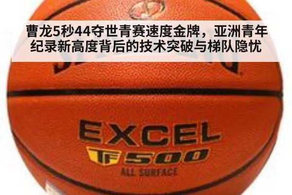 曹龙5秒44夺世青赛速度金牌,亚洲青年纪录新高度背后的技术突破与梯队隐忧
