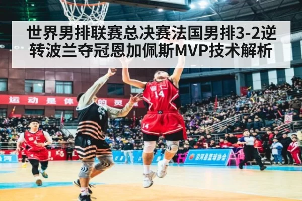 世界男排联赛总决赛法国男排3-2逆转波兰夺冠恩加佩斯MVP技术解析