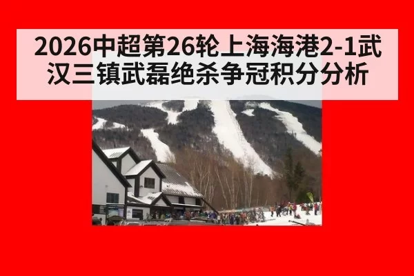 2026中超第26轮上海海港2-1武汉三镇武磊绝杀争冠积分分析