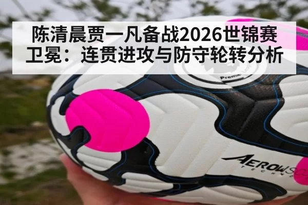 陈清晨贾一凡备战2026世锦赛卫冕:连贯进攻与防守轮转分析
