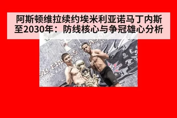 阿斯顿维拉续约埃米利亚诺马丁内斯至2030年:防线核心与争冠雄心分析