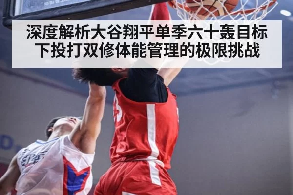 深度解析大谷翔平单季六十轰目标下投打双修体能管理的极限挑战