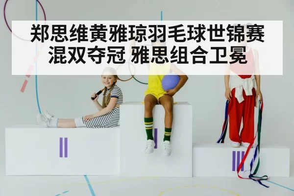 郑思维黄雅琼羽毛球世锦赛混双夺冠 雅思组合卫冕
