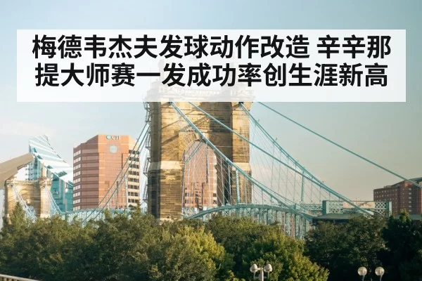 梅德韦杰夫发球动作改造 辛辛那提大师赛一发成功率创生涯新高