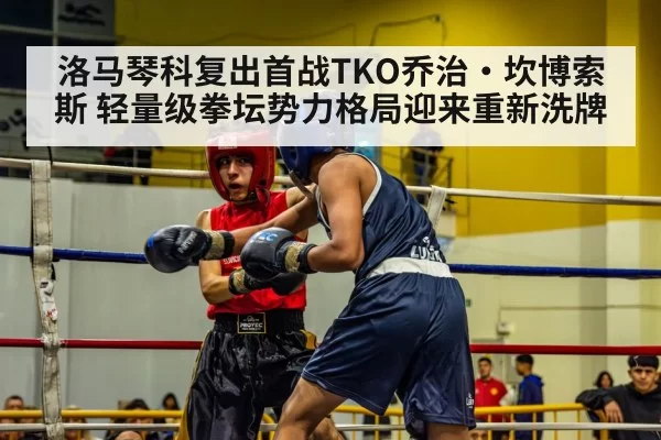 洛马琴科复出首战TKO乔治·坎博索斯 轻量级拳坛势力格局迎来重新洗牌
