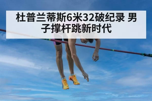 杜普兰蒂斯6米32破纪录 男子撑杆跳新时代