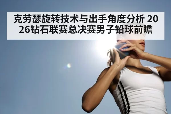 克劳瑟旋转技术与出手角度分析 2026钻石联赛总决赛男子铅球前瞻